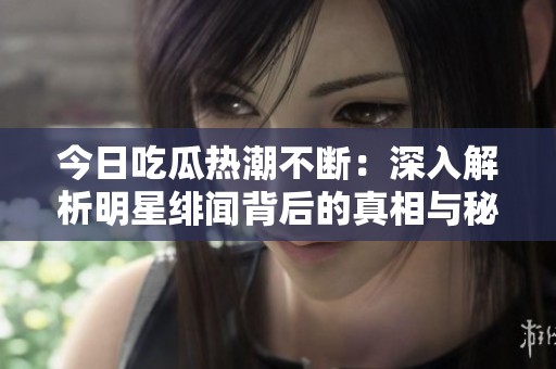 今日吃瓜热潮不断：深入解析明星绯闻背后的真相与秘密
