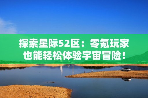 探索星际52区：零氪玩家也能轻松体验宇宙冒险！