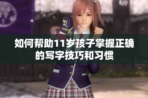 如何帮助11岁孩子掌握正确的写字技巧和习惯