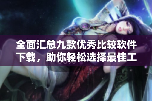 全面汇总九款优秀比较软件下载，助你轻松选择最佳工具