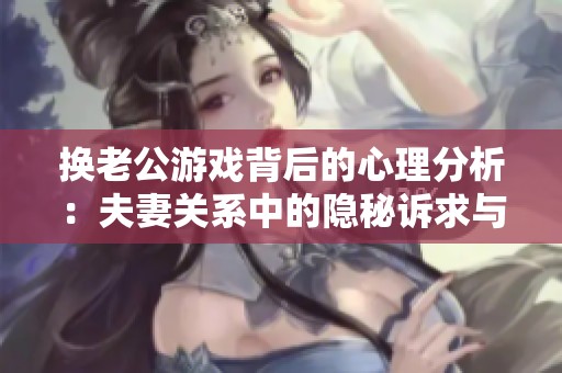 换老公游戏背后的心理分析：夫妻关系中的隐秘诉求与冲突