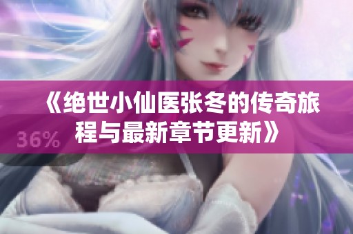 《绝世小仙医张冬的传奇旅程与最新章节更新》