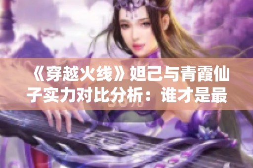 《穿越火线》妲己与青霞仙子实力对比分析：谁才是最强角色？