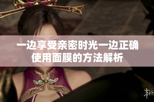 一边享受亲密时光一边正确使用面膜的方法解析