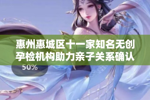 惠州惠城区十一家知名无创孕检机构助力亲子关系确认