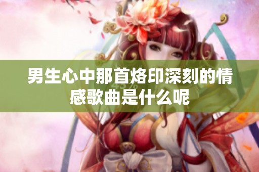 男生心中那首烙印深刻的情感歌曲是什么呢
