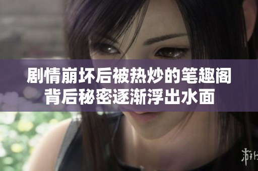 剧情崩坏后被热炒的笔趣阁背后秘密逐渐浮出水面