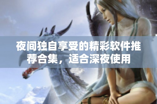 夜间独自享受的精彩软件推荐合集，适合深夜使用