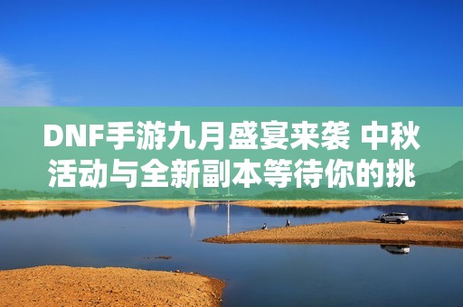 DNF手游九月盛宴来袭 中秋活动与全新副本等待你的挑战