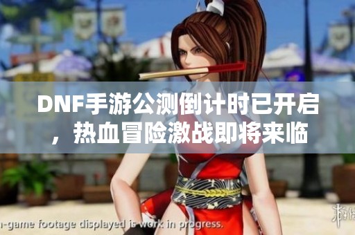 DNF手游公测倒计时已开启，热血冒险激战即将来临