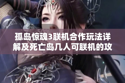 孤岛惊魂3联机合作玩法详解及死亡岛几人可联机的攻略解析