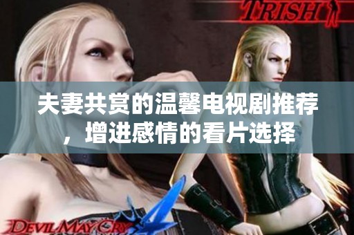 夫妻共赏的温馨电视剧推荐，增进感情的看片选择