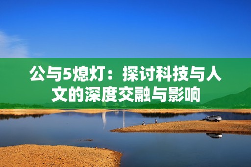 公与5熄灯：探讨科技与人文的深度交融与影响