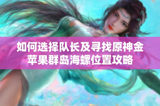 如何选择队长及寻找原神金苹果群岛海螺位置攻略