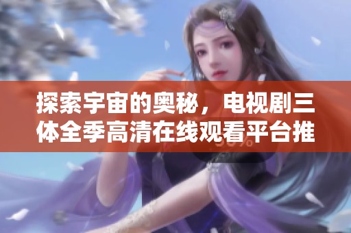探索宇宙的奥秘，电视剧三体全季高清在线观看平台推荐