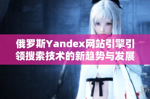 俄罗斯Yandex网站引擎引领搜索技术的新趋势与发展