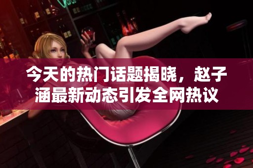 今天的热门话题揭晓，赵子涵最新动态引发全网热议