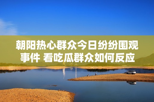 朝阳热心群众今日纷纷围观事件 看吃瓜群众如何反应