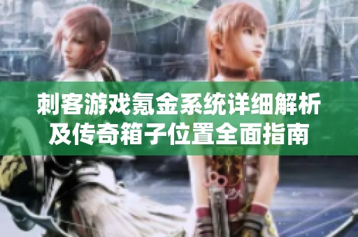 刺客游戏氪金系统详细解析及传奇箱子位置全面指南