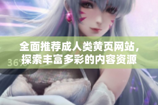 全面推荐成人类黄页网站，探索丰富多彩的内容资源