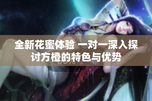 全新花蜜体验 一对一深入探讨方橙的特色与优势
