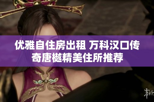 优雅自住房出租 万科汉口传奇唐樾精美住所推荐