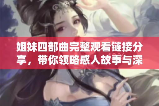 姐妹四部曲完整观看链接分享，带你领略感人故事与深厚情谊