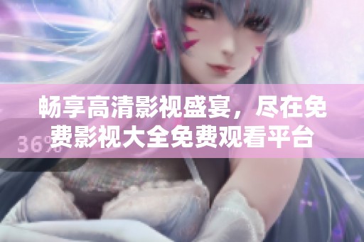 畅享高清影视盛宴，尽在免费影视大全免费观看平台