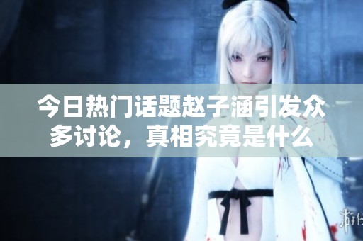 今日热门话题赵子涵引发众多讨论，真相究竟是什么