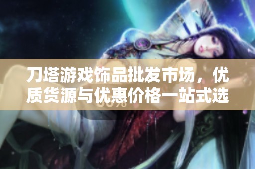 刀塔游戏饰品批发市场，优质货源与优惠价格一站式选择