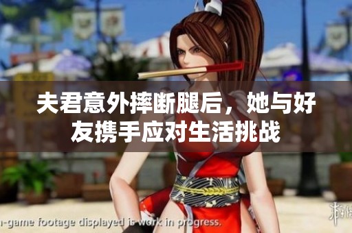 夫君意外摔断腿后，她与好友携手应对生活挑战