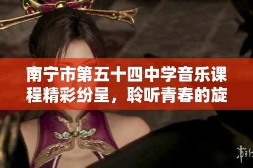 南宁市第五十四中学音乐课程精彩纷呈，聆听青春的旋律