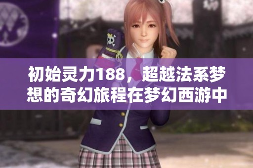 初始灵力188，超越法系梦想的奇幻旅程在梦幻西游中展开