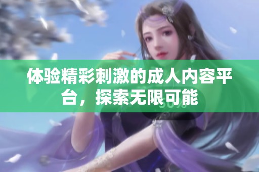 体验精彩刺激的成人内容平台，探索无限可能