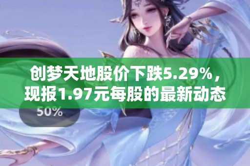 创梦天地股价下跌5.29%，现报1.97元每股的最新动态