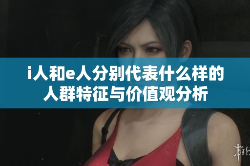 i人和e人分别代表什么样的人群特征与价值观分析