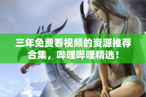 三年免费看视频的资源推荐合集，哔哩哔哩精选！