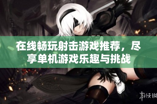 在线畅玩射击游戏推荐，尽享单机游戏乐趣与挑战