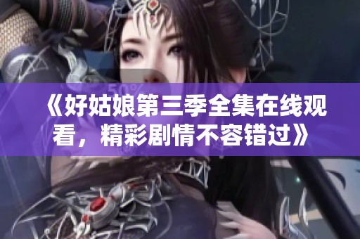 《好姑娘第三季全集在线观看，精彩剧情不容错过》