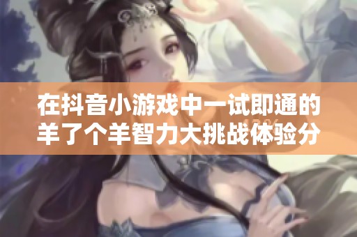 在抖音小游戏中一试即通的羊了个羊智力大挑战体验分享