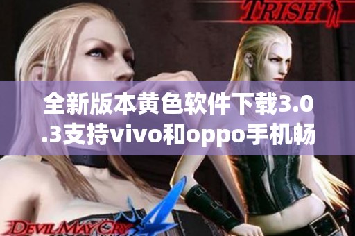 全新版本黄色软件下载3.0.3支持vivo和oppo手机畅享无限体验