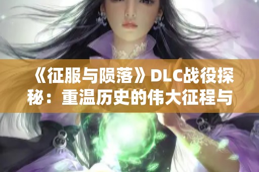 《征服与陨落》DLC战役探秘：重温历史的伟大征程与挑战