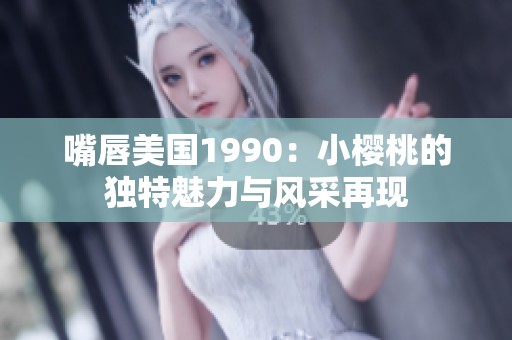 嘴唇美国1990：小樱桃的独特魅力与风采再现