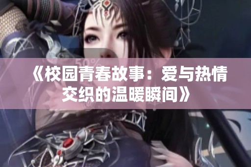 《校园青春故事：爱与热情交织的温暖瞬间》