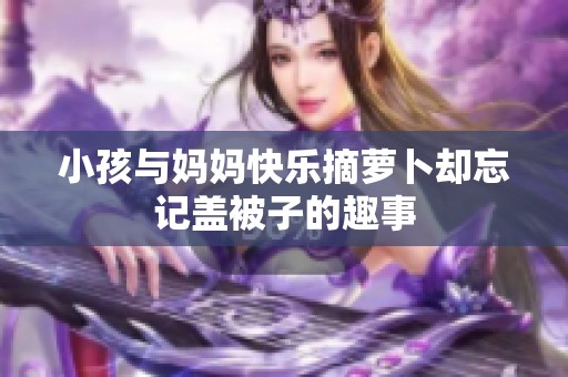 小孩与妈妈快乐摘萝卜却忘记盖被子的趣事