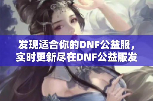 发现适合你的DNF公益服，实时更新尽在DNF公益服发布网