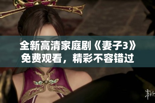 全新高清家庭剧《妻子3》免费观看，精彩不容错过