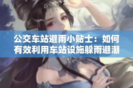公交车站避雨小贴士：如何有效利用车站设施躲雨避潮