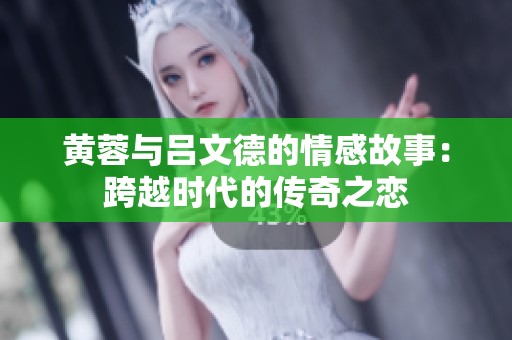黄蓉与吕文德的情感故事：跨越时代的传奇之恋