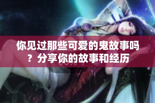 你见过那些可爱的鬼故事吗？分享你的故事和经历